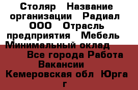 Столяр › Название организации ­ Радиал, ООО › Отрасль предприятия ­ Мебель › Минимальный оклад ­ 30 000 - Все города Работа » Вакансии   . Кемеровская обл.,Юрга г.